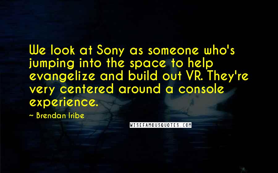 Brendan Iribe Quotes: We look at Sony as someone who's jumping into the space to help evangelize and build out VR. They're very centered around a console experience.