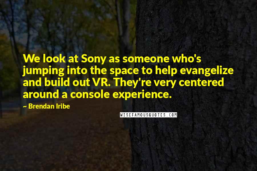 Brendan Iribe Quotes: We look at Sony as someone who's jumping into the space to help evangelize and build out VR. They're very centered around a console experience.