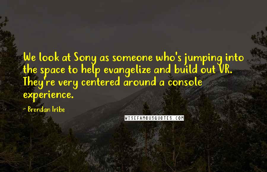 Brendan Iribe Quotes: We look at Sony as someone who's jumping into the space to help evangelize and build out VR. They're very centered around a console experience.