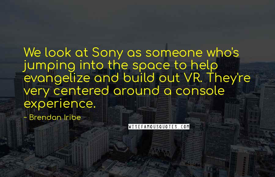 Brendan Iribe Quotes: We look at Sony as someone who's jumping into the space to help evangelize and build out VR. They're very centered around a console experience.