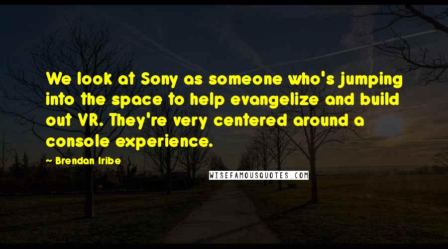 Brendan Iribe Quotes: We look at Sony as someone who's jumping into the space to help evangelize and build out VR. They're very centered around a console experience.