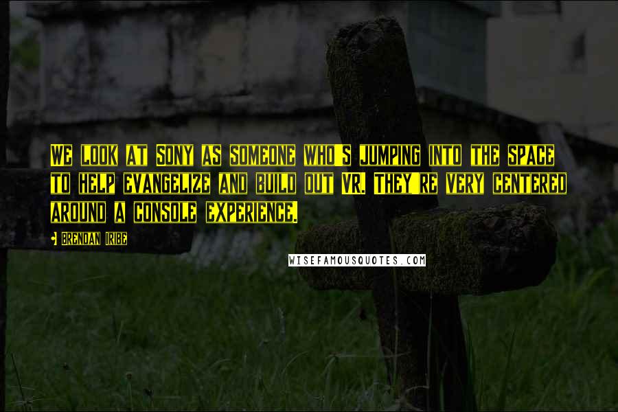 Brendan Iribe Quotes: We look at Sony as someone who's jumping into the space to help evangelize and build out VR. They're very centered around a console experience.