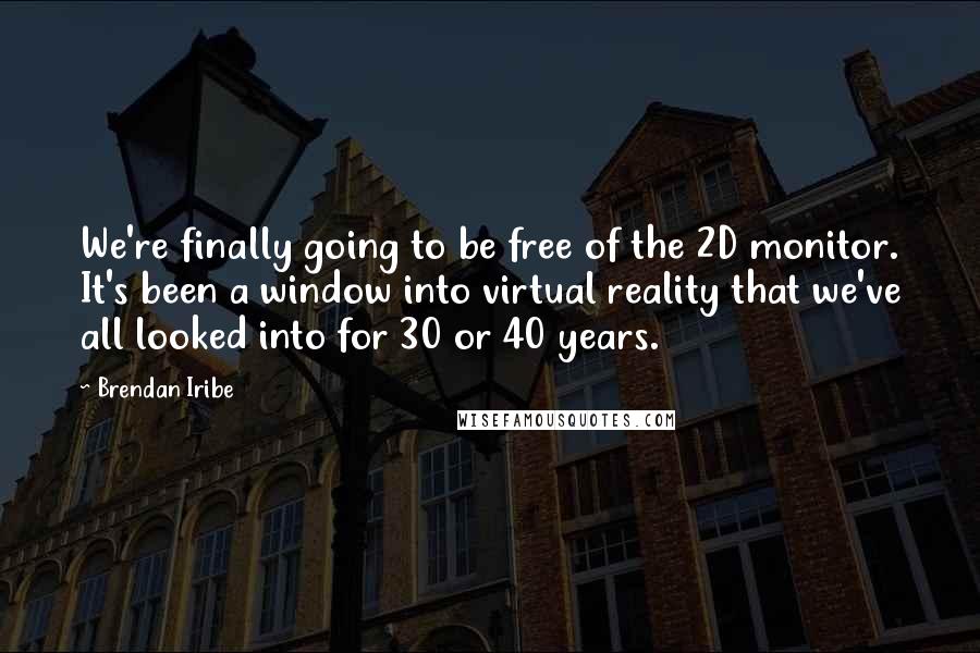 Brendan Iribe Quotes: We're finally going to be free of the 2D monitor. It's been a window into virtual reality that we've all looked into for 30 or 40 years.