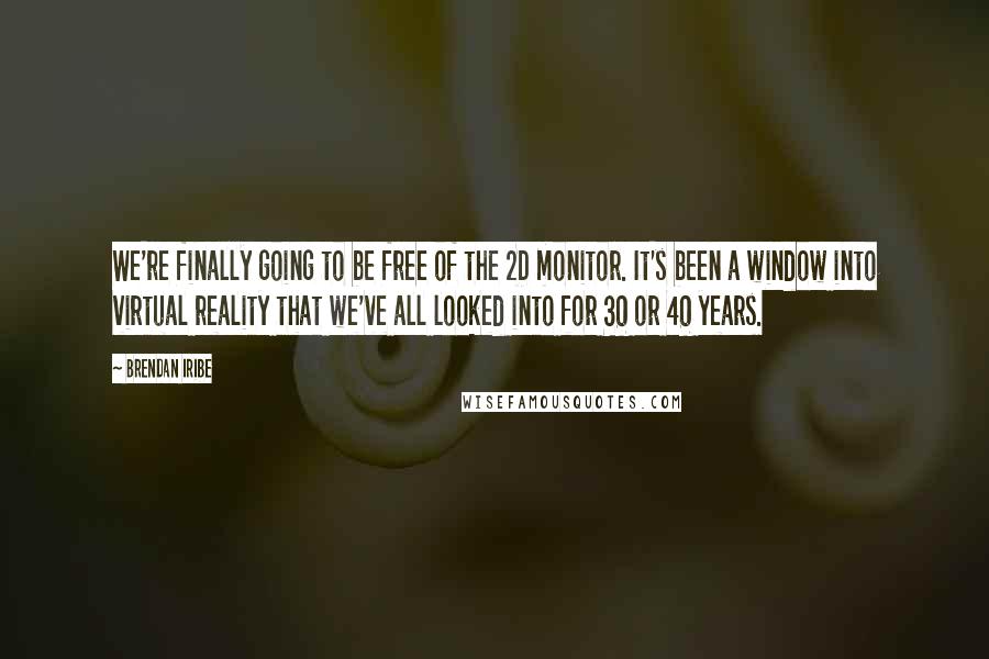 Brendan Iribe Quotes: We're finally going to be free of the 2D monitor. It's been a window into virtual reality that we've all looked into for 30 or 40 years.