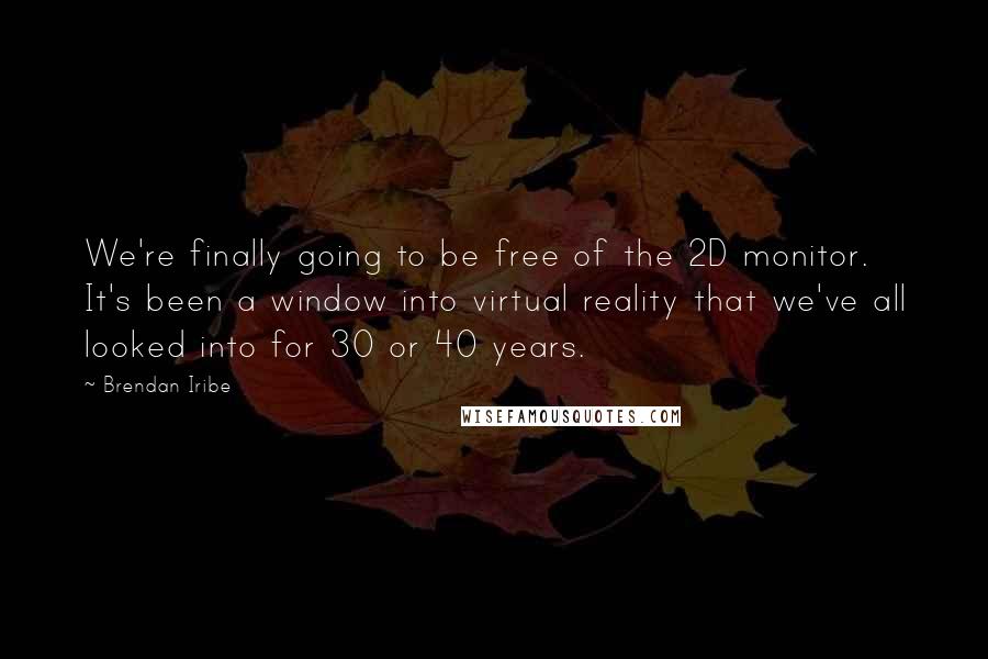 Brendan Iribe Quotes: We're finally going to be free of the 2D monitor. It's been a window into virtual reality that we've all looked into for 30 or 40 years.