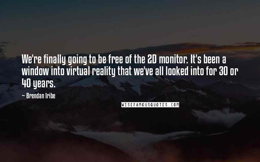 Brendan Iribe Quotes: We're finally going to be free of the 2D monitor. It's been a window into virtual reality that we've all looked into for 30 or 40 years.