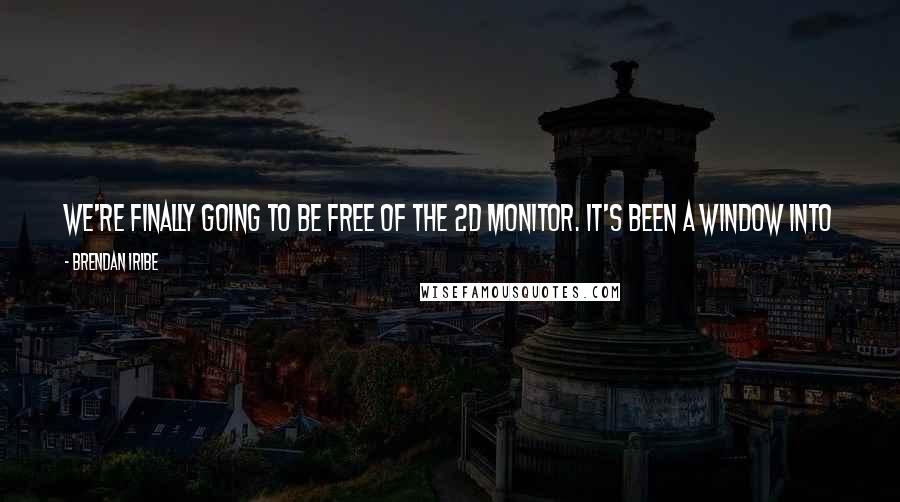 Brendan Iribe Quotes: We're finally going to be free of the 2D monitor. It's been a window into virtual reality that we've all looked into for 30 or 40 years.