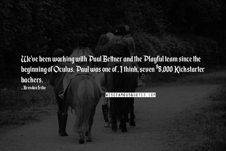 Brendan Iribe Quotes: We've been working with Paul Bettner and the Playful team since the beginning of Oculus. Paul was one of, I think, seven $5,000 Kickstarter backers.