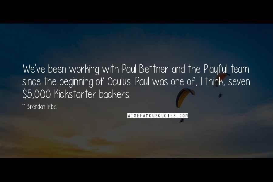 Brendan Iribe Quotes: We've been working with Paul Bettner and the Playful team since the beginning of Oculus. Paul was one of, I think, seven $5,000 Kickstarter backers.