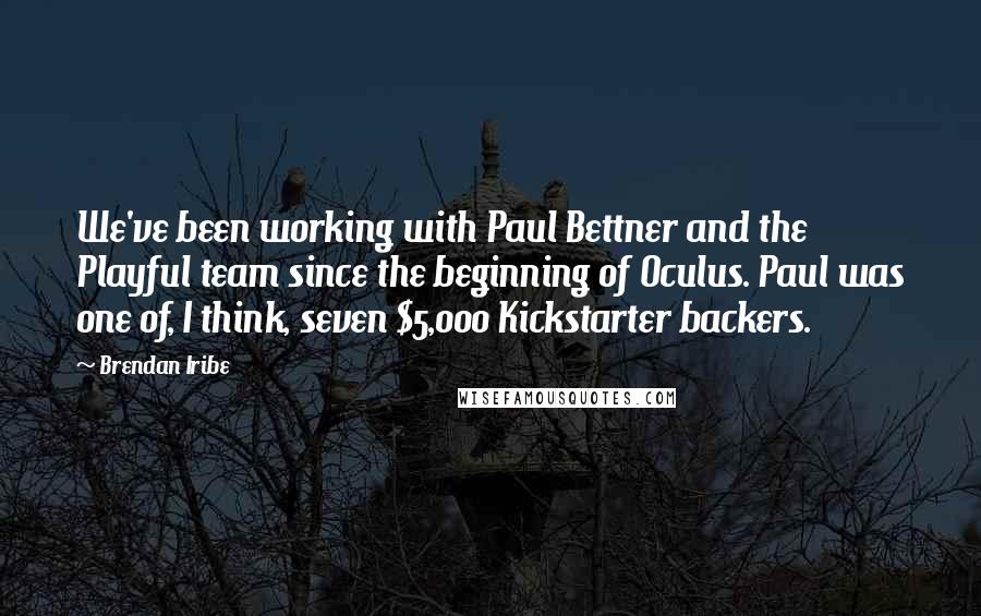 Brendan Iribe Quotes: We've been working with Paul Bettner and the Playful team since the beginning of Oculus. Paul was one of, I think, seven $5,000 Kickstarter backers.