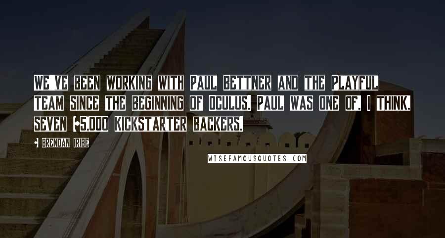 Brendan Iribe Quotes: We've been working with Paul Bettner and the Playful team since the beginning of Oculus. Paul was one of, I think, seven $5,000 Kickstarter backers.