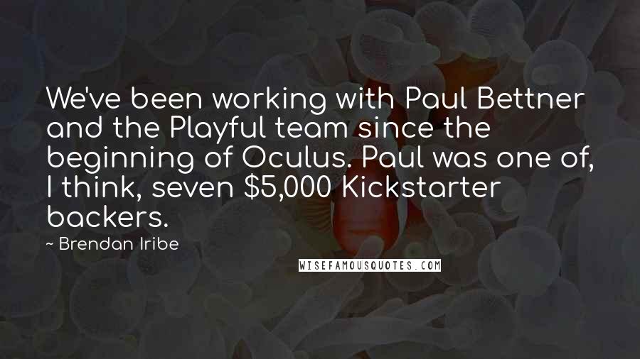 Brendan Iribe Quotes: We've been working with Paul Bettner and the Playful team since the beginning of Oculus. Paul was one of, I think, seven $5,000 Kickstarter backers.