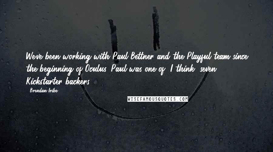 Brendan Iribe Quotes: We've been working with Paul Bettner and the Playful team since the beginning of Oculus. Paul was one of, I think, seven $5,000 Kickstarter backers.