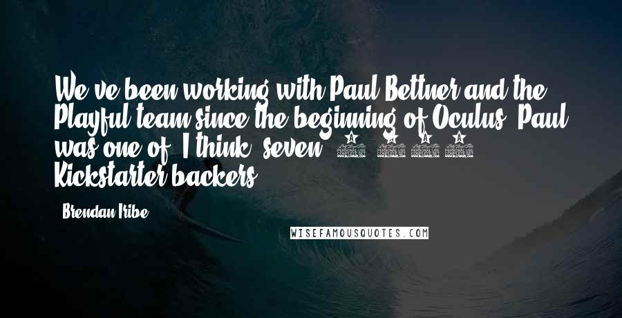 Brendan Iribe Quotes: We've been working with Paul Bettner and the Playful team since the beginning of Oculus. Paul was one of, I think, seven $5,000 Kickstarter backers.