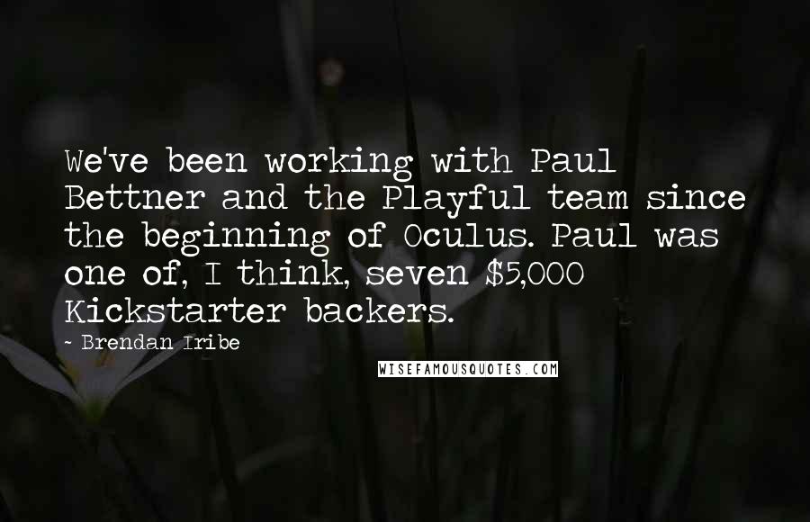 Brendan Iribe Quotes: We've been working with Paul Bettner and the Playful team since the beginning of Oculus. Paul was one of, I think, seven $5,000 Kickstarter backers.