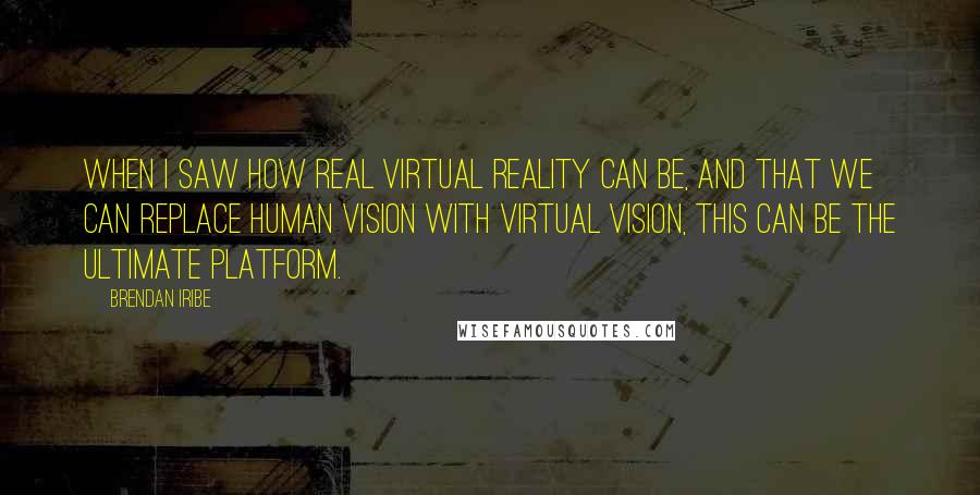 Brendan Iribe Quotes: When I saw how real virtual reality can be, and that we can replace human vision with virtual vision, this can be the ultimate platform.