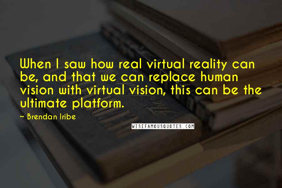 Brendan Iribe Quotes: When I saw how real virtual reality can be, and that we can replace human vision with virtual vision, this can be the ultimate platform.