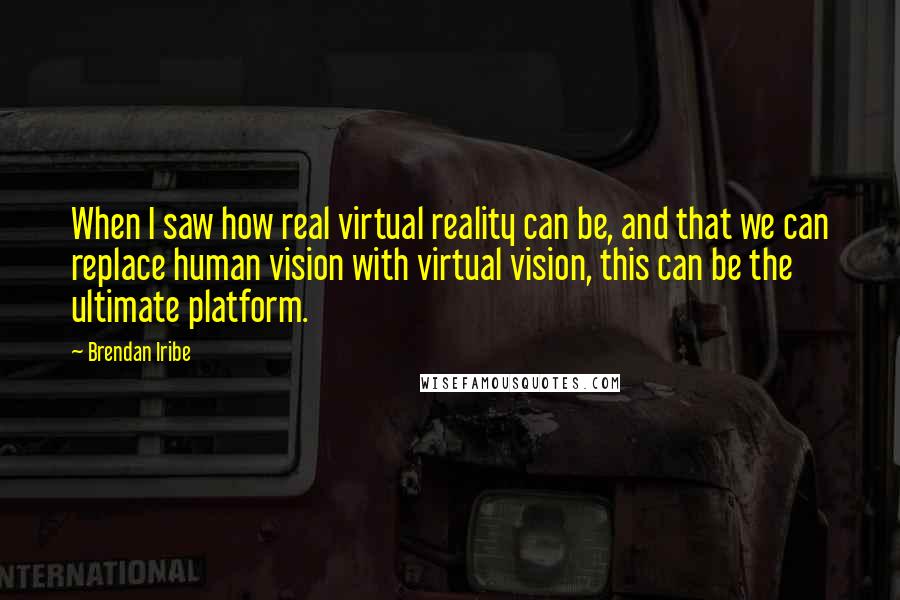 Brendan Iribe Quotes: When I saw how real virtual reality can be, and that we can replace human vision with virtual vision, this can be the ultimate platform.