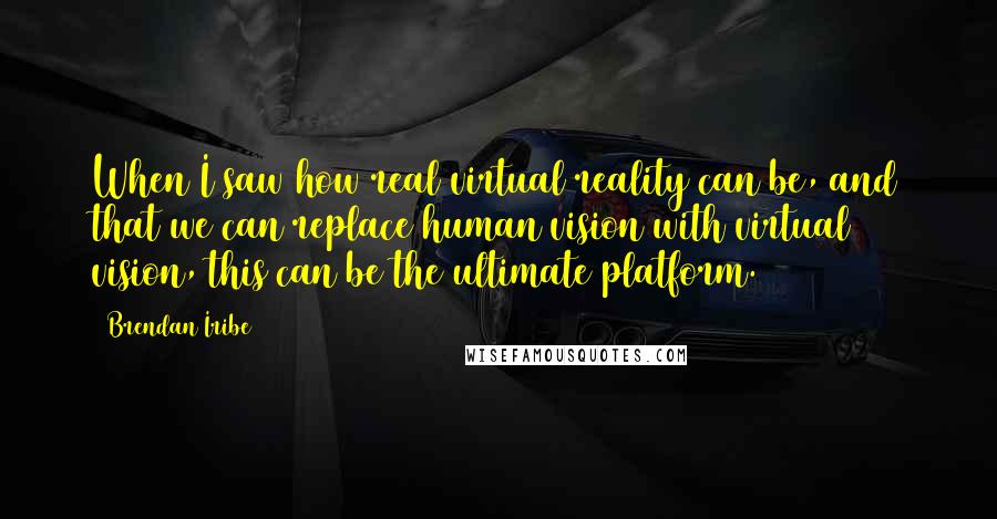 Brendan Iribe Quotes: When I saw how real virtual reality can be, and that we can replace human vision with virtual vision, this can be the ultimate platform.