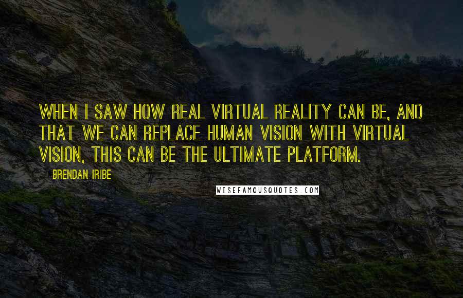 Brendan Iribe Quotes: When I saw how real virtual reality can be, and that we can replace human vision with virtual vision, this can be the ultimate platform.