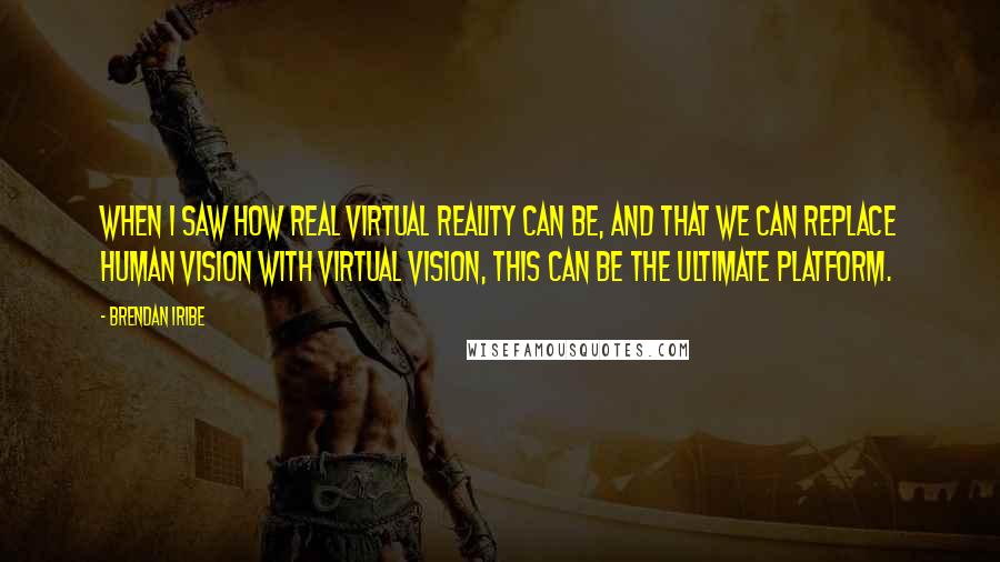 Brendan Iribe Quotes: When I saw how real virtual reality can be, and that we can replace human vision with virtual vision, this can be the ultimate platform.