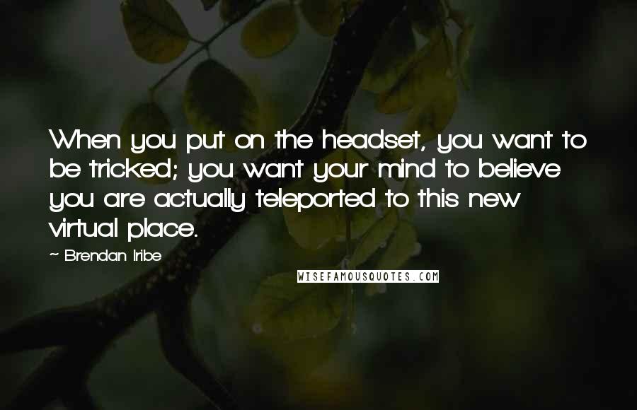 Brendan Iribe Quotes: When you put on the headset, you want to be tricked; you want your mind to believe you are actually teleported to this new virtual place.