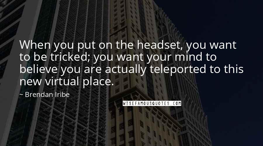 Brendan Iribe Quotes: When you put on the headset, you want to be tricked; you want your mind to believe you are actually teleported to this new virtual place.