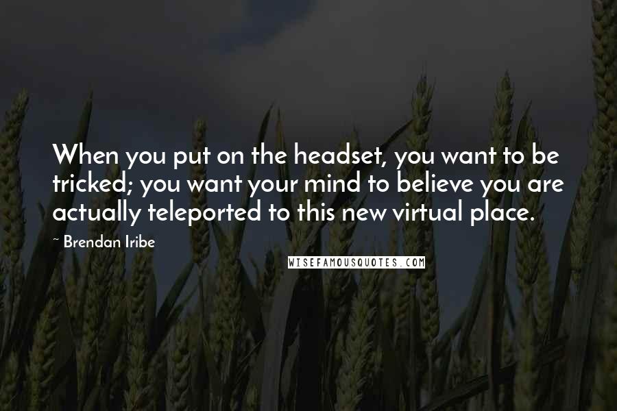Brendan Iribe Quotes: When you put on the headset, you want to be tricked; you want your mind to believe you are actually teleported to this new virtual place.
