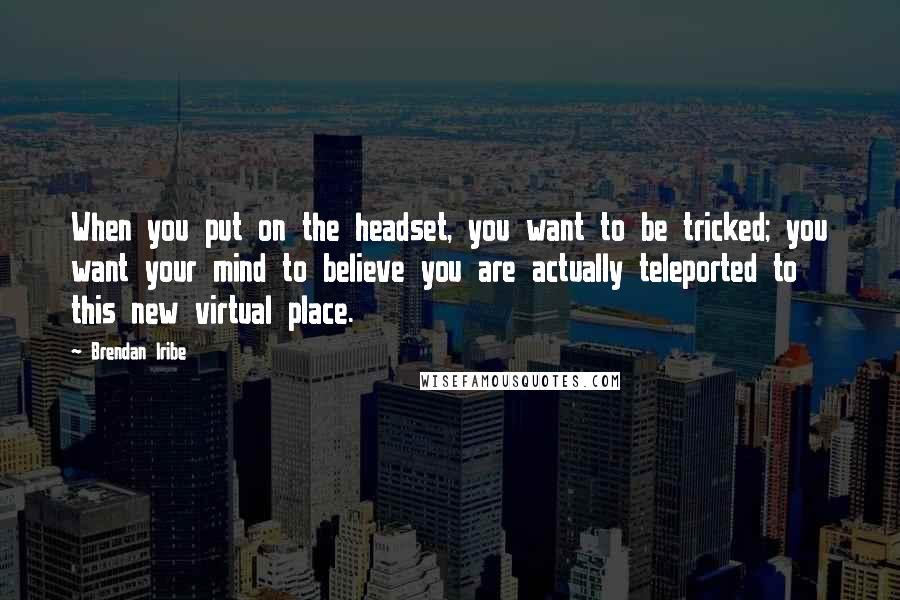 Brendan Iribe Quotes: When you put on the headset, you want to be tricked; you want your mind to believe you are actually teleported to this new virtual place.