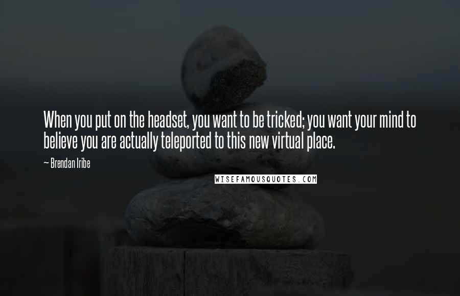 Brendan Iribe Quotes: When you put on the headset, you want to be tricked; you want your mind to believe you are actually teleported to this new virtual place.