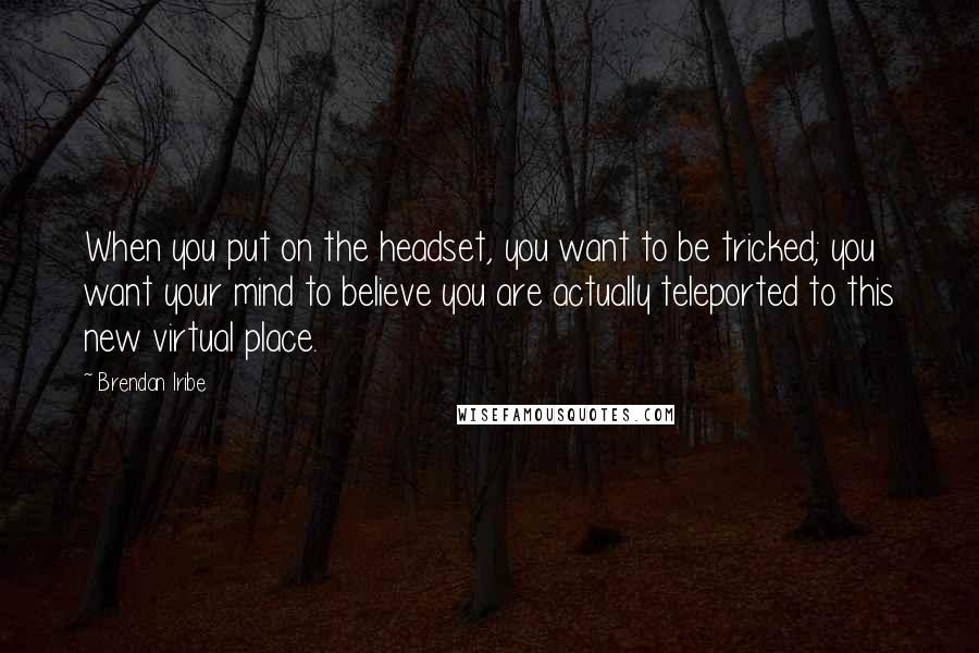 Brendan Iribe Quotes: When you put on the headset, you want to be tricked; you want your mind to believe you are actually teleported to this new virtual place.