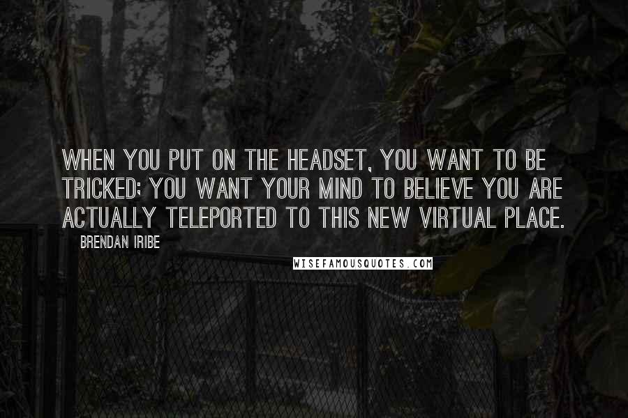 Brendan Iribe Quotes: When you put on the headset, you want to be tricked; you want your mind to believe you are actually teleported to this new virtual place.