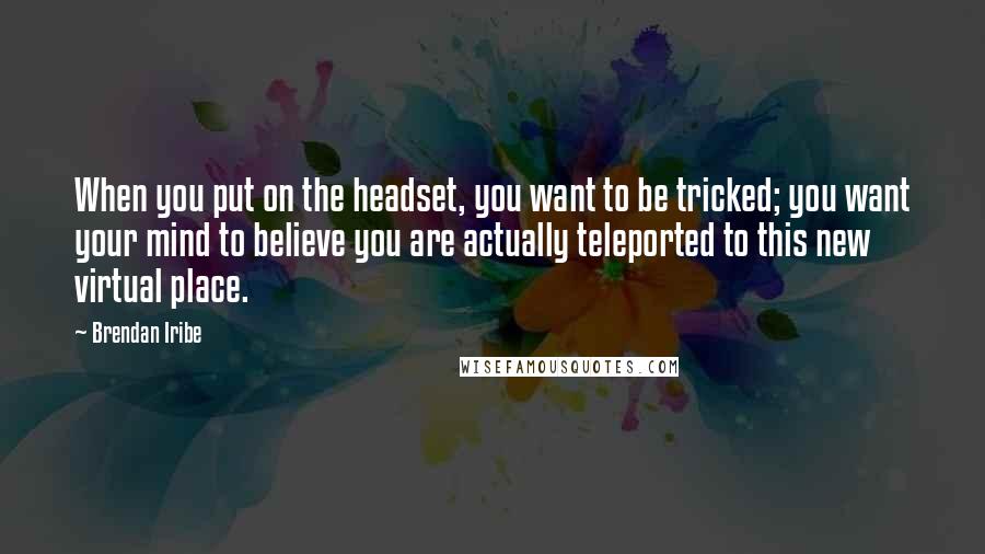 Brendan Iribe Quotes: When you put on the headset, you want to be tricked; you want your mind to believe you are actually teleported to this new virtual place.