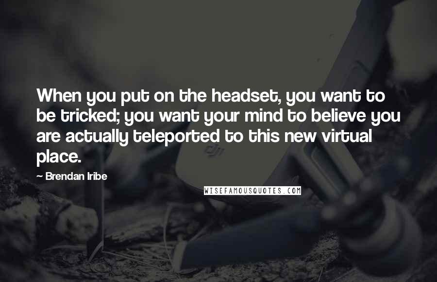 Brendan Iribe Quotes: When you put on the headset, you want to be tricked; you want your mind to believe you are actually teleported to this new virtual place.