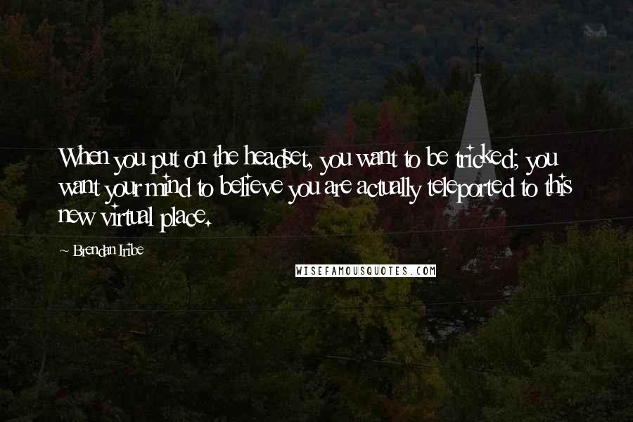 Brendan Iribe Quotes: When you put on the headset, you want to be tricked; you want your mind to believe you are actually teleported to this new virtual place.