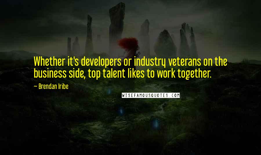 Brendan Iribe Quotes: Whether it's developers or industry veterans on the business side, top talent likes to work together.