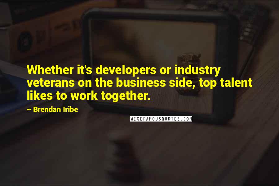 Brendan Iribe Quotes: Whether it's developers or industry veterans on the business side, top talent likes to work together.