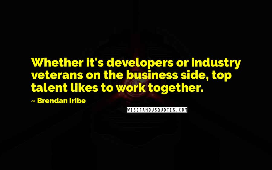 Brendan Iribe Quotes: Whether it's developers or industry veterans on the business side, top talent likes to work together.