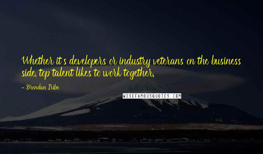 Brendan Iribe Quotes: Whether it's developers or industry veterans on the business side, top talent likes to work together.