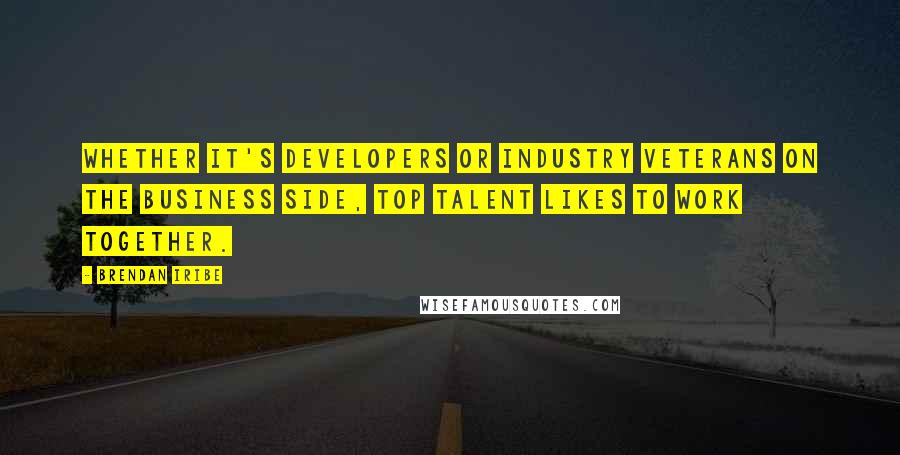 Brendan Iribe Quotes: Whether it's developers or industry veterans on the business side, top talent likes to work together.