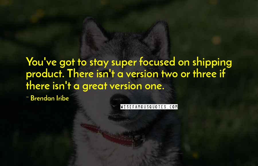 Brendan Iribe Quotes: You've got to stay super focused on shipping product. There isn't a version two or three if there isn't a great version one.