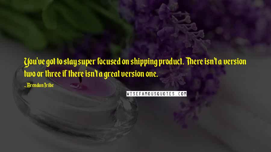 Brendan Iribe Quotes: You've got to stay super focused on shipping product. There isn't a version two or three if there isn't a great version one.