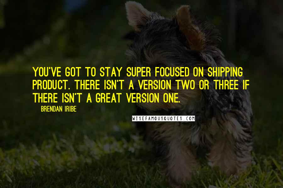 Brendan Iribe Quotes: You've got to stay super focused on shipping product. There isn't a version two or three if there isn't a great version one.