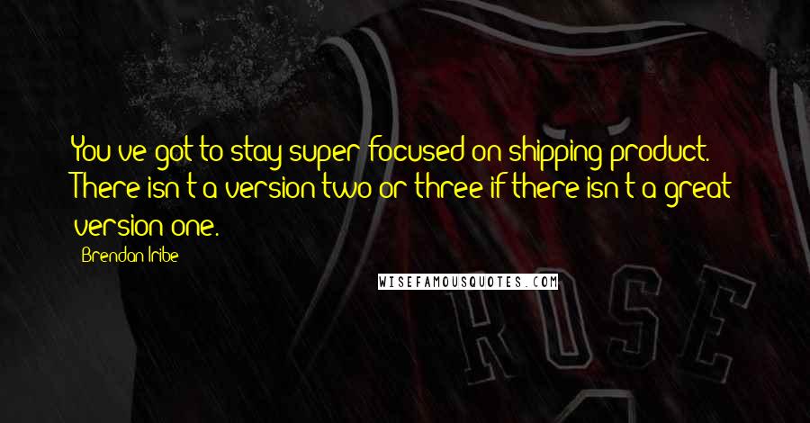 Brendan Iribe Quotes: You've got to stay super focused on shipping product. There isn't a version two or three if there isn't a great version one.