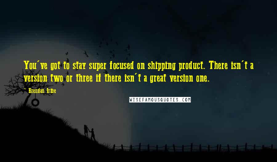 Brendan Iribe Quotes: You've got to stay super focused on shipping product. There isn't a version two or three if there isn't a great version one.