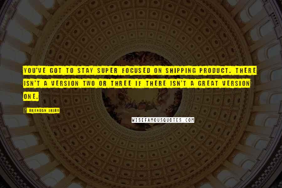 Brendan Iribe Quotes: You've got to stay super focused on shipping product. There isn't a version two or three if there isn't a great version one.