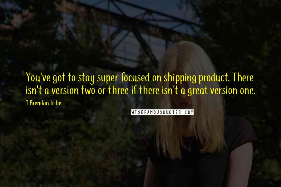 Brendan Iribe Quotes: You've got to stay super focused on shipping product. There isn't a version two or three if there isn't a great version one.