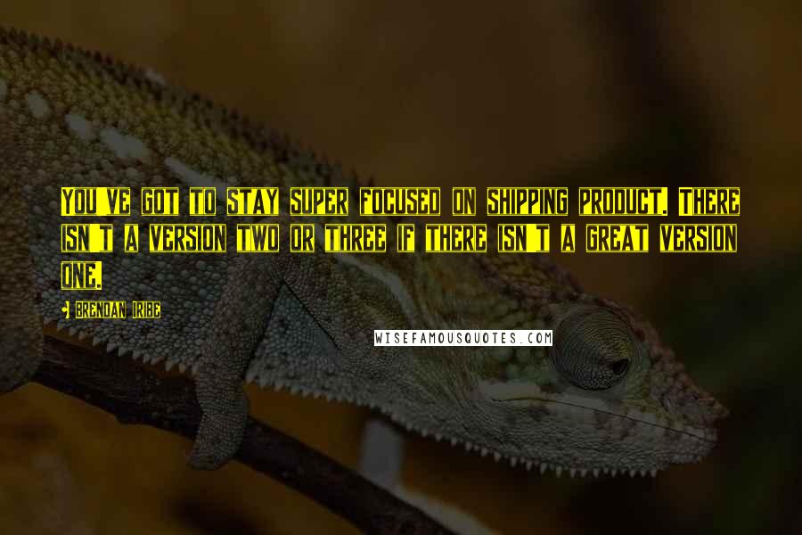 Brendan Iribe Quotes: You've got to stay super focused on shipping product. There isn't a version two or three if there isn't a great version one.