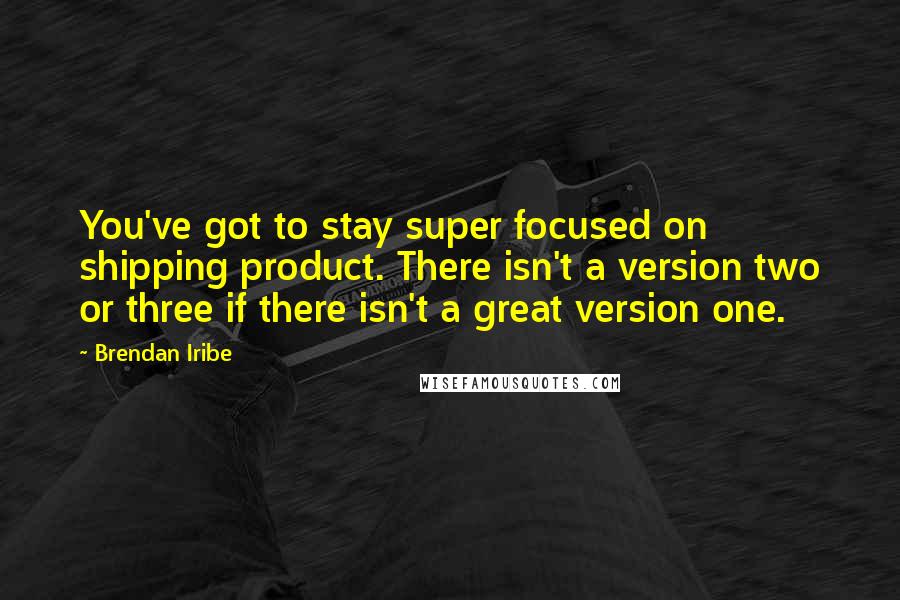 Brendan Iribe Quotes: You've got to stay super focused on shipping product. There isn't a version two or three if there isn't a great version one.