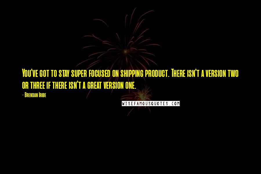 Brendan Iribe Quotes: You've got to stay super focused on shipping product. There isn't a version two or three if there isn't a great version one.